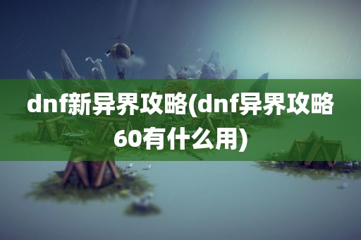 dnf新异界攻略(dnf异界攻略60有什么用)