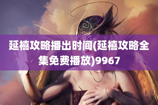 延禧攻略播出时间(延禧攻略全集免费播放)9967