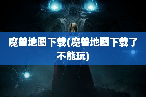 魔兽地图下载(魔兽地图下载了不能玩)