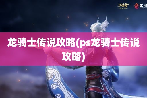 龙骑士传说攻略(ps龙骑士传说攻略)