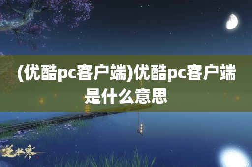 (优酷pc客户端)优酷pc客户端是什么意思