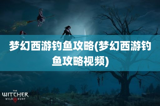 梦幻西游钓鱼攻略(梦幻西游钓鱼攻略视频)