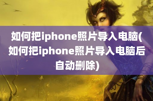 如何把iphone照片导入电脑(如何把iphone照片导入电脑后自动删除)