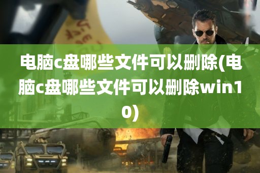 电脑c盘哪些文件可以删除(电脑c盘哪些文件可以删除win10)