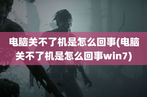 电脑关不了机是怎么回事(电脑关不了机是怎么回事win7)