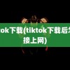 tiktok下载(tiktok下载后怎么接上网)