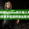 (如何将iphone照片导入电脑)苹果手机如何导出照片