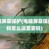 电脑屏幕保护(电脑屏幕保护密码怎么设置密码)