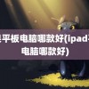 苹果平板电脑哪款好(ipad平板电脑哪款好)