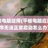 平板电脑应用(平板电脑应用程序无法正常启动怎么办)