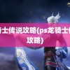 龙骑士传说攻略(ps龙骑士传说攻略)