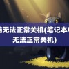 电脑无法正常关机(笔记本电脑无法正常关机)