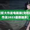 贪吃蛇大作战电脑版(贪吃蛇大作战2023最新版本)