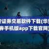 华安证券交易软件下载(华安证券手机版app下载官网)