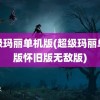 超级玛丽单机版(超级玛丽单机版怀旧版无敌版)