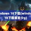 windows 10下载(windows10下载要多少g)