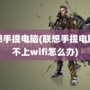 联想手提电脑(联想手提电脑连不上wifi怎么办)