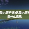 (优酷pc客户端)优酷pc客户端是什么意思