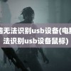 电脑无法识别usb设备(电脑无法识别usb设备鼠标)