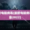 最新电脑病毒(最新电脑病毒感染2022)