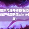 如何破解电脑开机密码(如何破解电脑开机密码呢win10旗舰版)