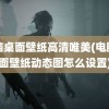 电脑桌面壁纸高清唯美(电脑桌面壁纸动态图怎么设置)