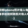 如何将iphone照片导入电脑(苹果手机如何将照片导入电脑)