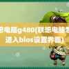 联想电脑g480(联想电脑怎么进入bios设置界面)