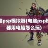 电脑psp模拟器(电脑psp模拟器用电脑怎么玩)