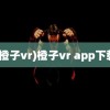 (橙子vr)橙子vr app下载