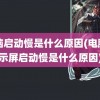 电脑启动慢是什么原因(电脑显示屏启动慢是什么原因)