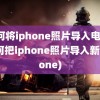 如何将iphone照片导入电脑(如何把iphone照片导入新iphone)