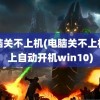 电脑关不上机(电脑关不上机关上自动开机win10)