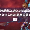 联想电脑怎么进入bios(联想电脑怎么进入bios界面设置启动盘)