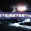 (韩剧下载)韩剧下载哪个app好