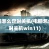 电脑怎么定时关机(电脑怎么定时关机win11)