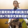 真三国无双6单机版(真三国无双4下载中文版单机版)