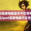 ipad连接电脑显示不在充电(为什么ipad连接电脑不在充电)