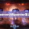 tftpserver(tftpserver怎么用)