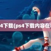 ps4下载(ps4下载内容在哪)