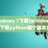 windows 7下载(windows7下载python哪个版本)