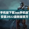 (qq手机版下载)qq手机版下载安装2022最新版官方