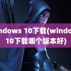 windows 10下载(windows10下载哪个版本好)