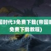 帝国时代3免费下载(帝国时代免费下载教程)