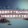 电脑蓝屏开不了机(windows10电脑蓝屏开不了机)