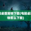 电脑桌面宠物下载(电脑桌面宠物怎么下载)