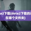 dota2下载(dota2下载的录像在哪个文件夹)