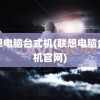 联想电脑台式机(联想电脑台式机官网)