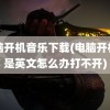 电脑开机音乐下载(电脑开机都是英文怎么办打不开)