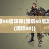 魔塔60层攻略(魔塔60层攻略(魔塔60))